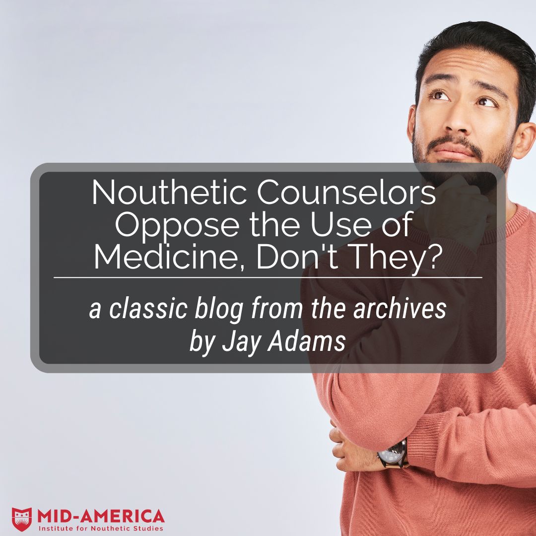 Nouthetic Counselors Oppose the Use of Medicine, Don't They