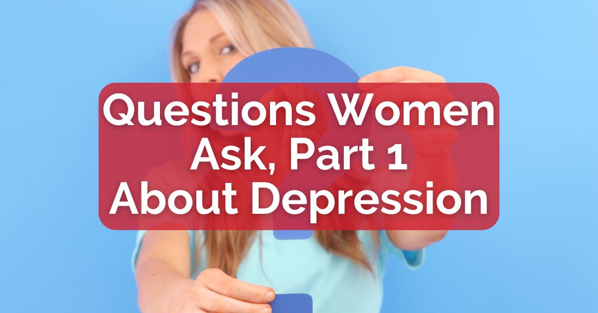 Questions Women Ask, Part 1 -- About Depression