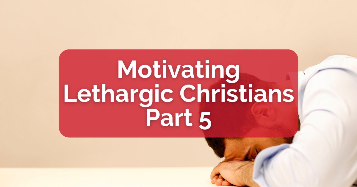 Motivating Lethargic Christians -- Part 5
