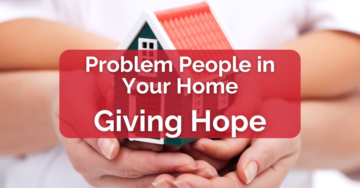 Problem People in Your Home -- Giving Hope